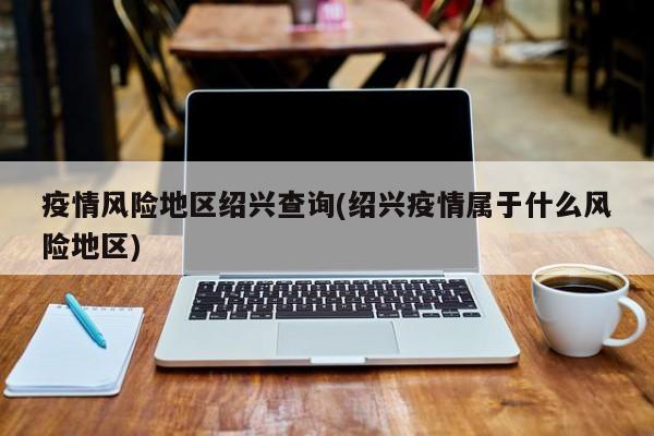 疫情风险地区绍兴查询(绍兴疫情属于什么风险地区)