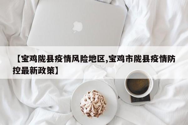 【宝鸡陇县疫情风险地区,宝鸡市陇县疫情防控最新政策】