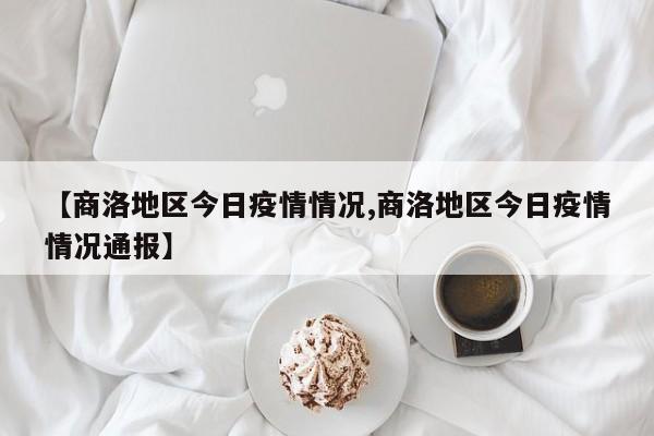 【商洛地区今日疫情情况,商洛地区今日疫情情况通报】