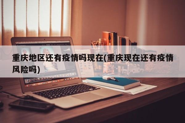 重庆地区还有疫情吗现在(重庆现在还有疫情风险吗)