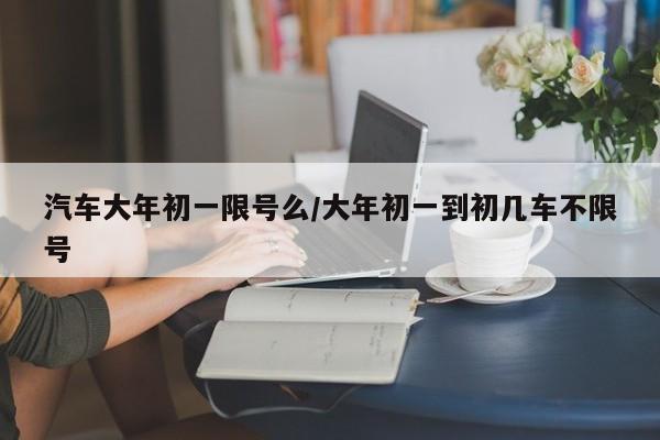 汽车大年初一限号么/大年初一到初几车不限号