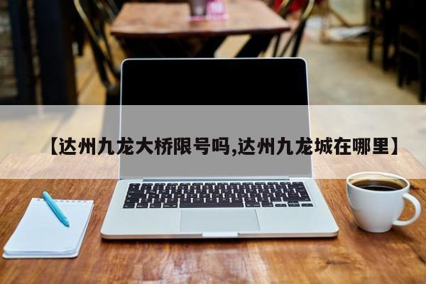 【达州九龙大桥限号吗,达州九龙城在哪里】