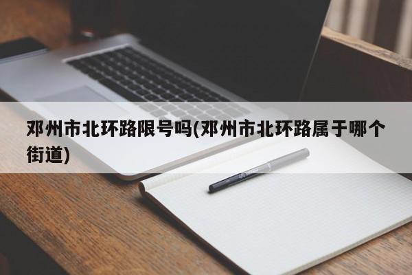 邓州市北环路限号吗(邓州市北环路属于哪个街道)