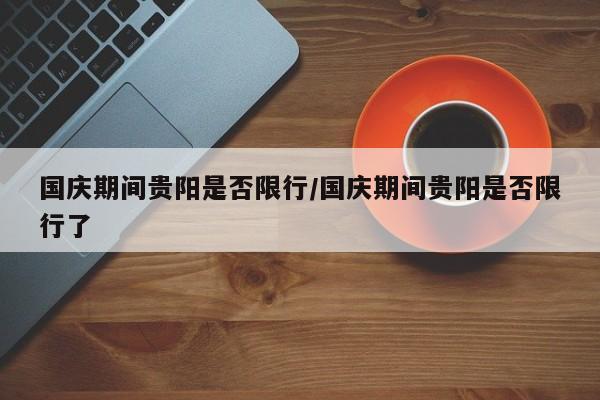 国庆期间贵阳是否限行/国庆期间贵阳是否限行了