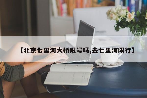 【北京七里河大桥限号吗,去七里河限行】