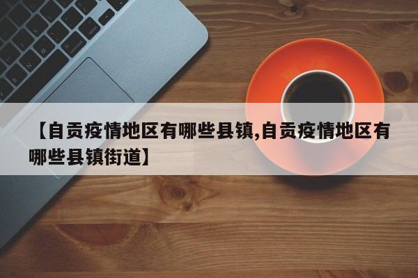 【自贡疫情地区有哪些县镇,自贡疫情地区有哪些县镇街道】