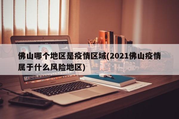 佛山哪个地区是疫情区域(2021佛山疫情属于什么风险地区)