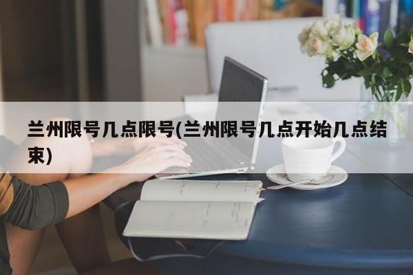兰州限号几点限号(兰州限号几点开始几点结束)