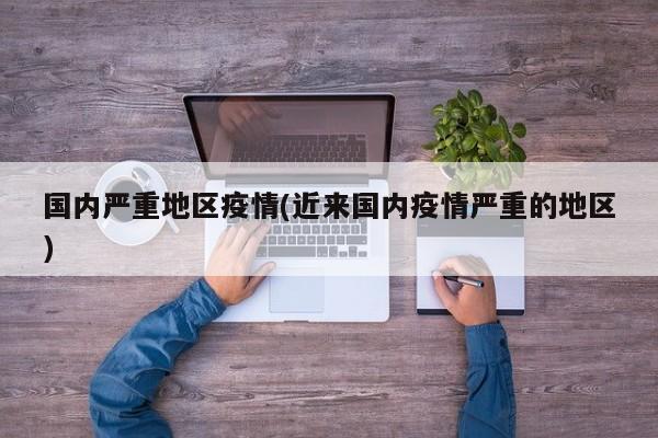 国内严重地区疫情(近来国内疫情严重的地区)