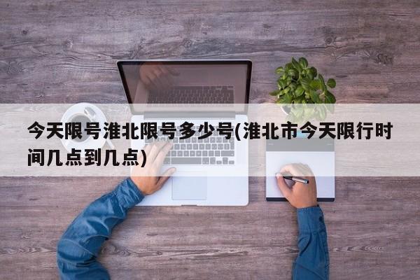 今天限号淮北限号多少号(淮北市今天限行时间几点到几点)