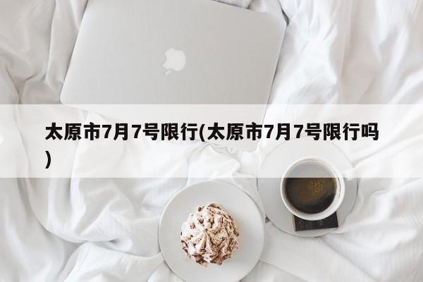 太原市7月7号限行(太原市7月7号限行吗)