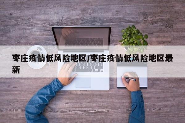 枣庄疫情低风险地区/枣庄疫情低风险地区最新