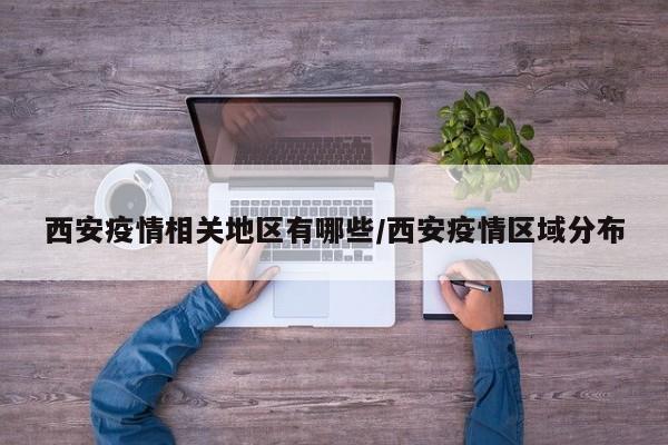 西安疫情相关地区有哪些/西安疫情区域分布