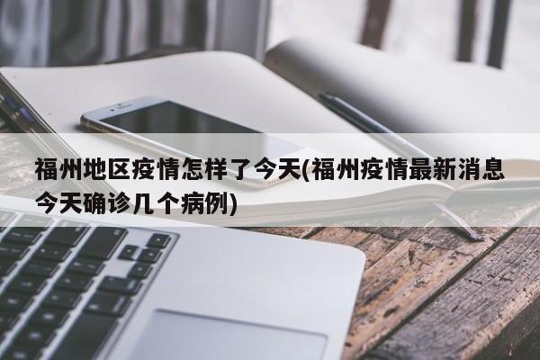 福州地区疫情怎样了今天(福州疫情最新消息今天确诊几个病例)