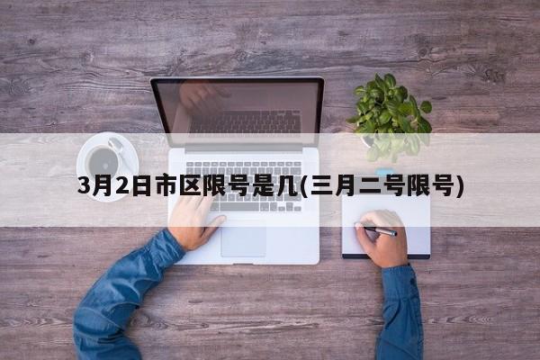 3月2日市区限号是几(三月二号限号)