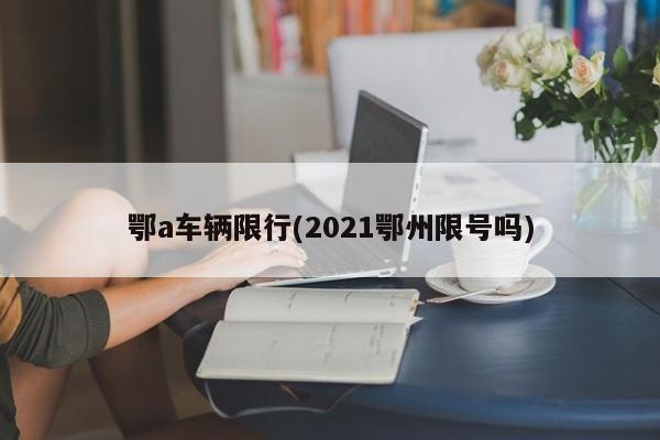 鄂a车辆限行(2021鄂州限号吗)