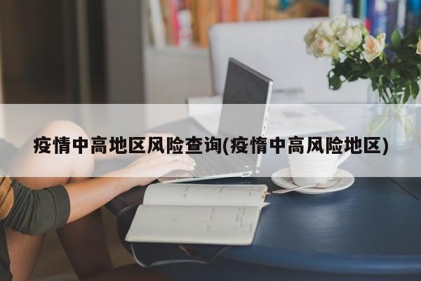 疫情中高地区风险查询(疫惰中高风险地区)