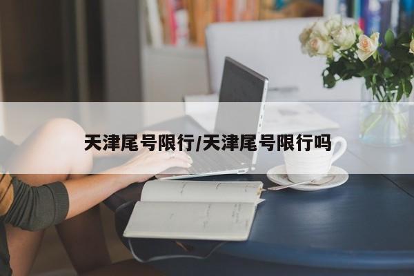 天津尾号限行/天津尾号限行吗