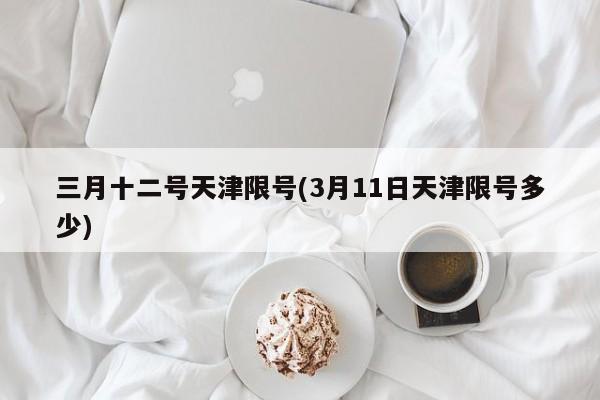 三月十二号天津限号(3月11日天津限号多少)