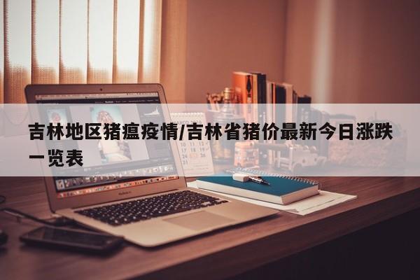 吉林地区猪瘟疫情/吉林省猪价最新今日涨跌一览表