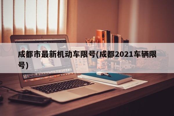 成都市最新机动车限号(成都2021车辆限号)