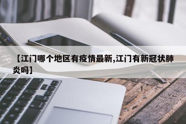 【江门哪个地区有疫情最新,江门有新冠状肺炎吗】