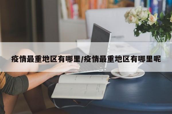 疫情最重地区有哪里/疫情最重地区有哪里呢