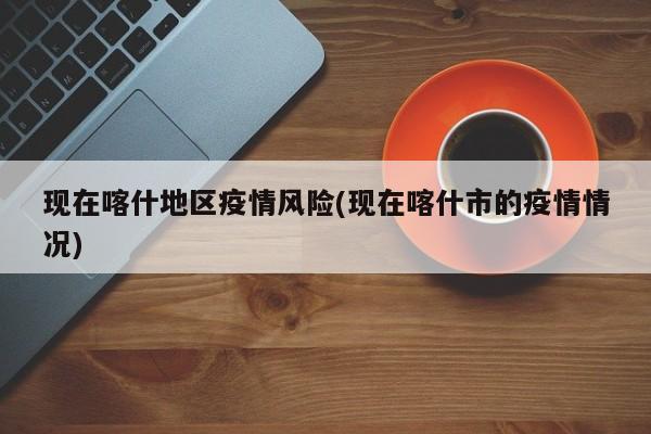 现在喀什地区疫情风险(现在喀什市的疫情情况)