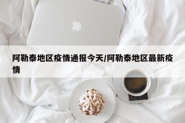 阿勒泰地区疫情通报今天/阿勒泰地区最新疫情