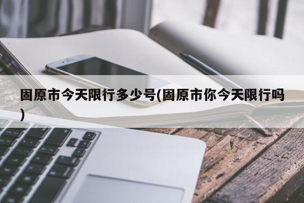 固原市今天限行多少号(固原市你今天限行吗)