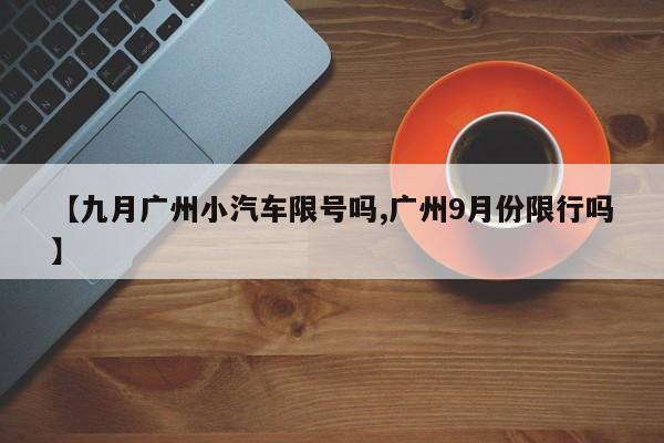 【九月广州小汽车限号吗,广州9月份限行吗】