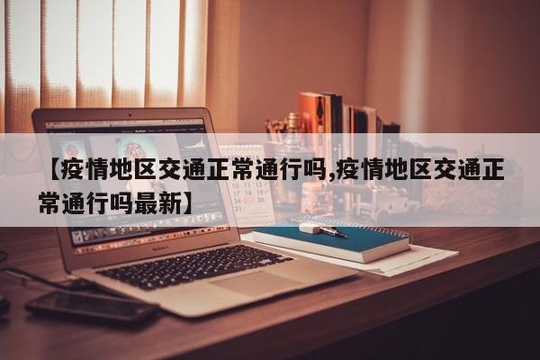 【疫情地区交通正常通行吗,疫情地区交通正常通行吗最新】