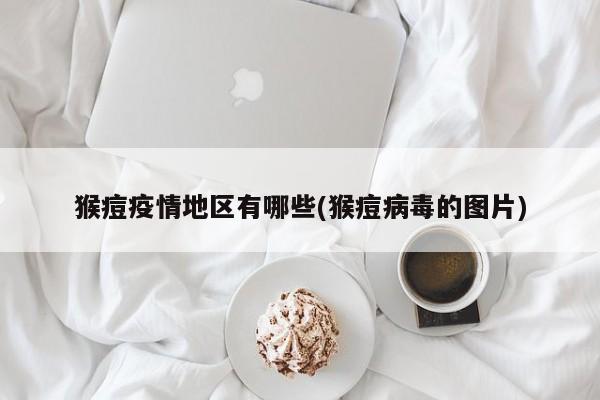 猴痘疫情地区有哪些(猴痘病毒的图片)