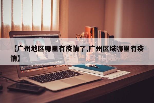 【广州地区哪里有疫情了,广州区域哪里有疫情】