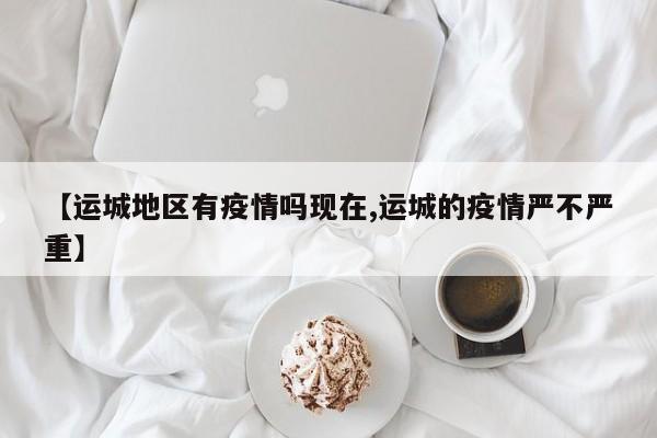 【运城地区有疫情吗现在,运城的疫情严不严重】