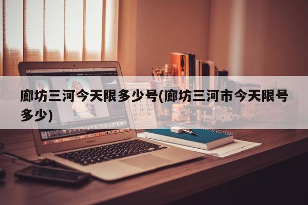 廊坊三河今天限多少号(廊坊三河市今天限号多少)
