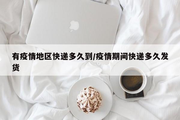 有疫情地区快递多久到/疫情期间快递多久发货
