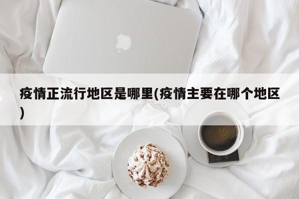 疫情正流行地区是哪里(疫情主要在哪个地区)