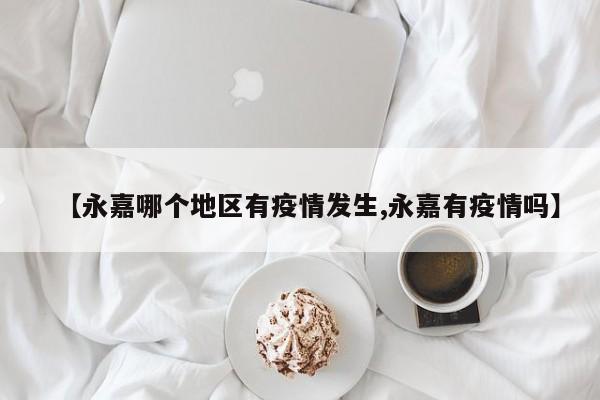 【永嘉哪个地区有疫情发生,永嘉有疫情吗】