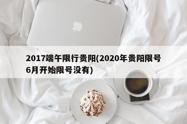 2017端午限行贵阳(2020年贵阳限号6月开始限号没有)