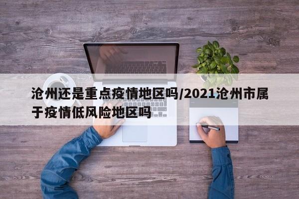 沧州还是重点疫情地区吗/2021沧州市属于疫情低风险地区吗