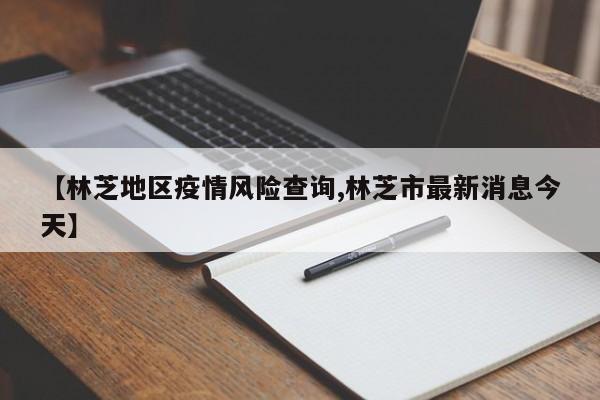 【林芝地区疫情风险查询,林芝市最新消息今天】