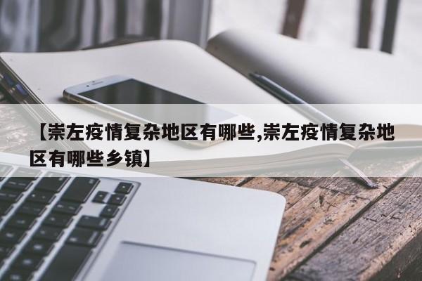 【崇左疫情复杂地区有哪些,崇左疫情复杂地区有哪些乡镇】