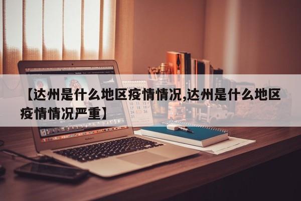 【达州是什么地区疫情情况,达州是什么地区疫情情况严重】
