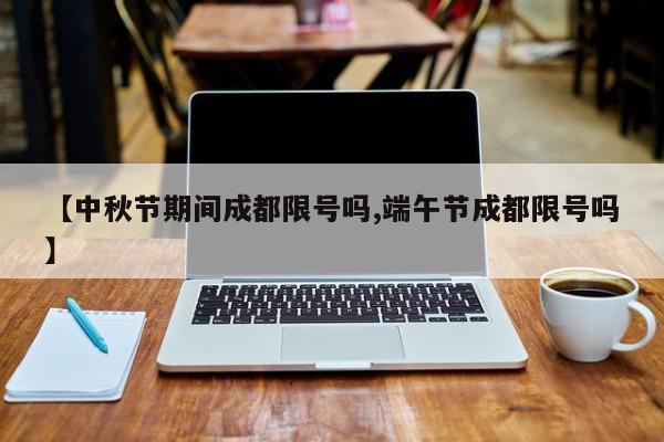 【中秋节期间成都限号吗,端午节成都限号吗】