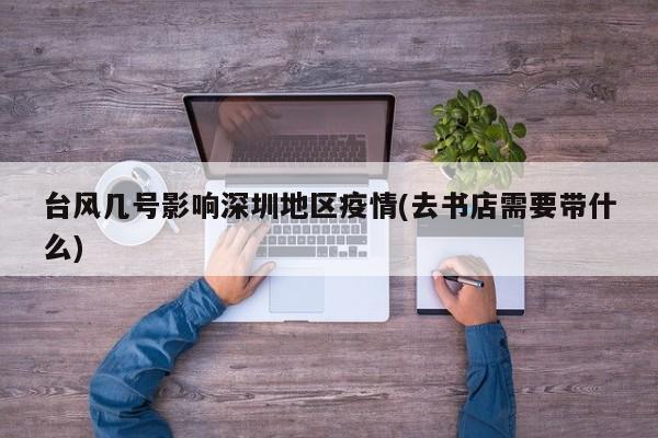台风几号影响深圳地区疫情(去书店需要带什么)