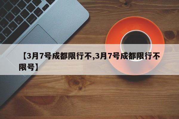 【3月7号成都限行不,3月7号成都限行不限号】