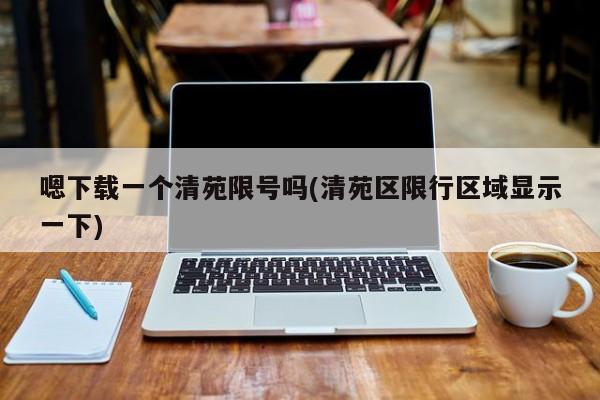 嗯下载一个清苑限号吗(清苑区限行区域显示一下)