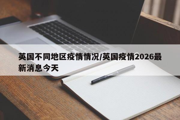 英国不同地区疫情情况/英国疫情2026最新消息今天