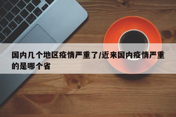 国内几个地区疫情严重了/近来国内疫情严重的是哪个省